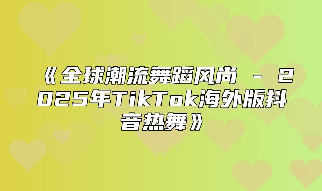 全球潮流舞蹈风尚-2025年TikTok海外版抖音热舞