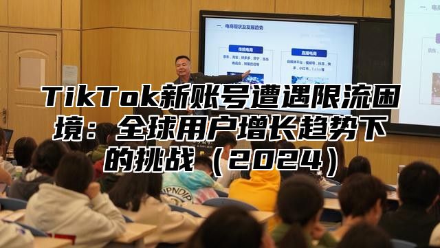 TikTok新账号遭遇限流困境：全球用户增长趋势下的挑战2025