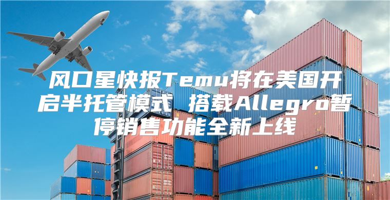 风口星快报Temu将在美国开启半托管模式 搭载Allegro暂停销售功能全新上线