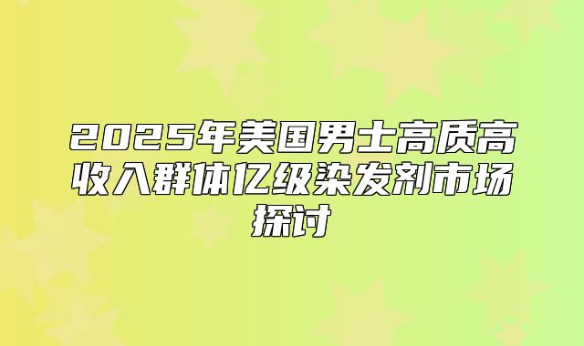 2025年美国男士高质高收入群体亿级染发剂市场探讨