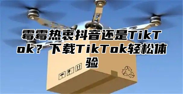 霉霉热衷抖音还是TikTok？下载TikTok轻松体验