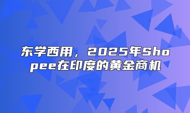东学西用，2025年Shopee在印度的黄金商机