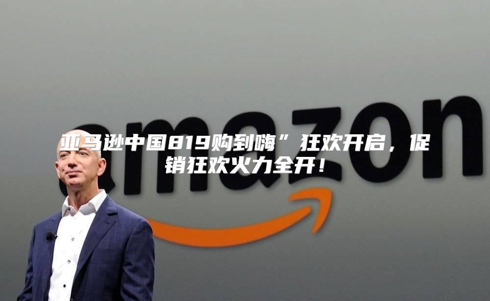 亚马逊中国819购到嗨”狂欢开启，促销狂欢火力全开！