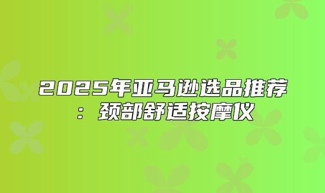 2025年亚马逊选品推荐：颈部舒适按摩仪