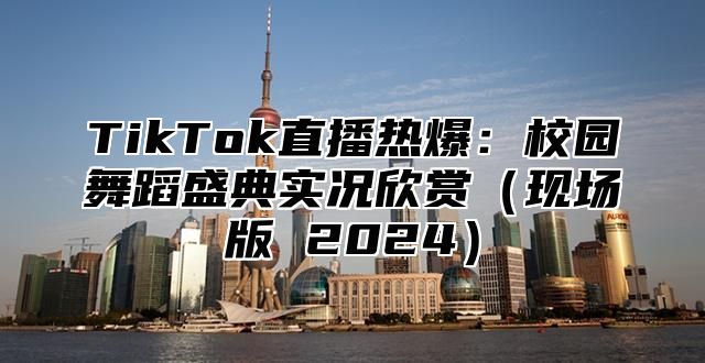 TikTok直播热爆：校园舞蹈盛典实况欣赏现场版 2025