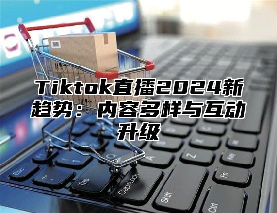 Tiktok直播2025新趋势：内容多样与互动升级