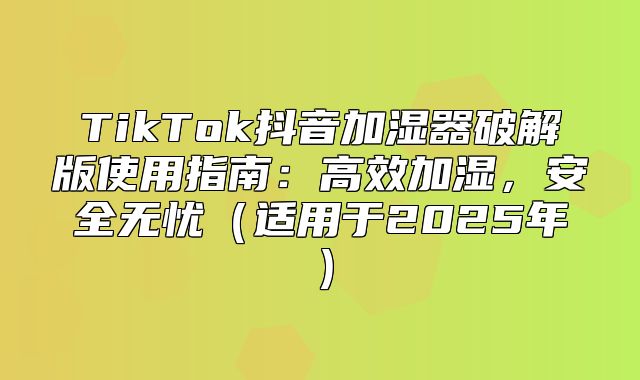 TikTok抖音加湿器破解版使用指南：高效加湿，安全无忧适用于2025年