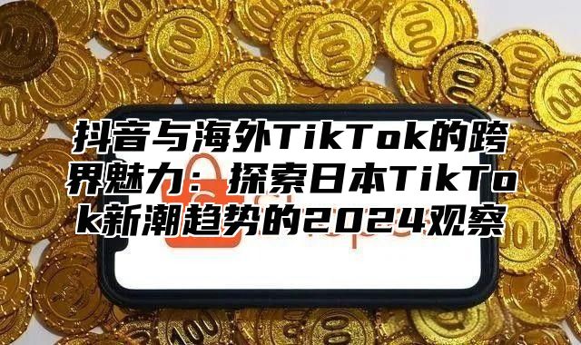 抖音与海外TikTok的跨界魅力：探索日本TikTok新潮趋势的2025观察