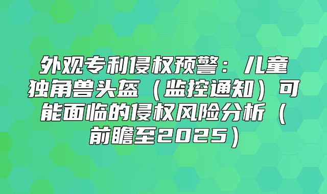 外观专利侵权预警：儿童独角兽头盔监控通知可能面临的侵权风险分析前瞻至2025