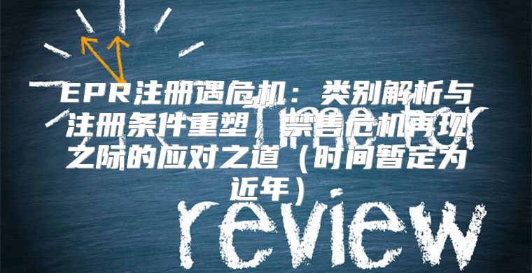 EPR注册遇危机：类别解析与注册条件重塑，禁售危机再现之际的应对之道时间暂定为近年