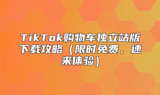 TikTok购物车独立站版下载攻略限时免费，速来体验