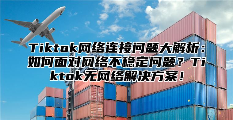 Tiktok网络连接问题大解析：如何面对网络不稳定问题？Tiktok无网络解决方案！