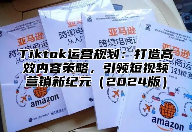 Tiktok运营规划：打造高效内容策略，引领短视频营销新纪元2025版
