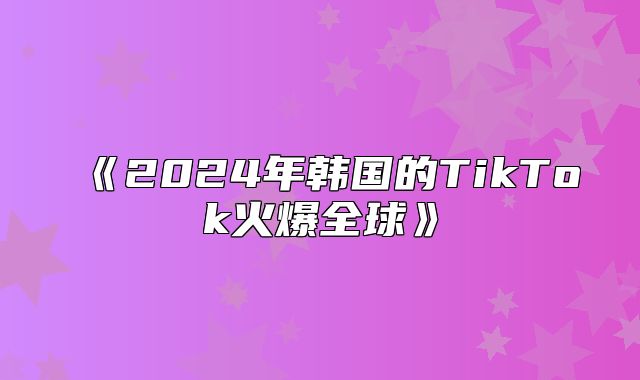 2025年韩国的TikTok火爆全球