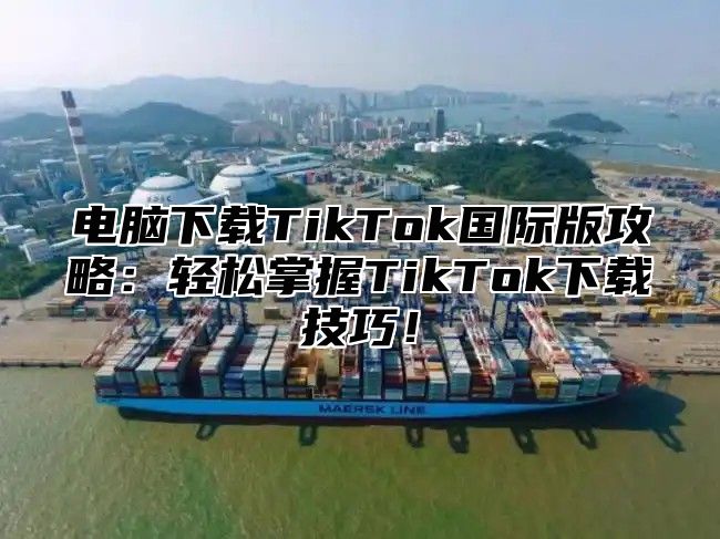电脑下载TikTok国际版攻略：轻松掌握TikTok下载技巧！