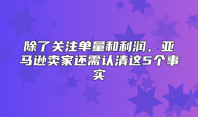 除了关注单量和利润，亚马逊卖家还需认清这5个事实