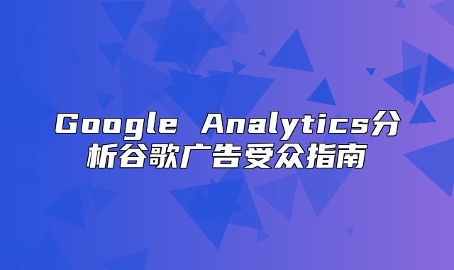 Google Analytics分析谷歌广告受众指南