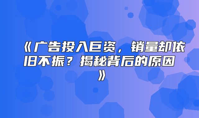 广告投入巨资，销量却依旧不振？揭秘背后的原因