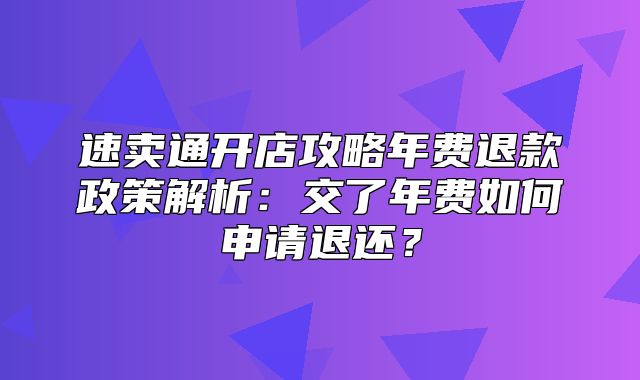 速卖通开店攻略年费退款政策解析：交了年费如何申请退还？