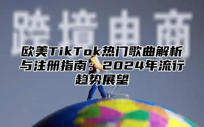 欧美TikTok热门歌曲解析与注册指南：2025年流行趋势展望
