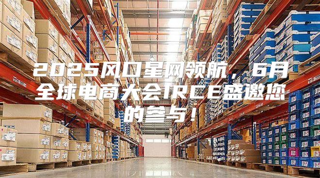 2025风口星网领航，6月全球电商大会IRCE盛邀您的参与！