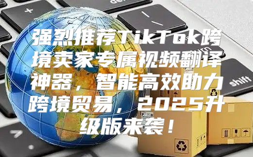 强烈推荐TikTok跨境卖家专属视频翻译神器，智能高效助力跨境贸易，2025升级版来袭！