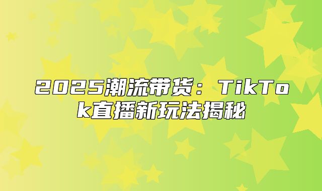 2025潮流带货：TikTok直播新玩法揭秘