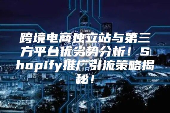 跨境电商独立站与第三方平台优劣势分析！Shopify推广引流策略揭秘！