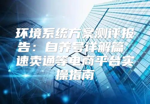 环境系统方案测评报告：自养号详解篇 速卖通等电商平台实操指南