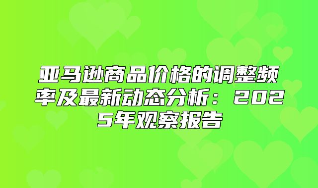 亚马逊商品价格的调整频率及最新动态分析：2025年观察报告