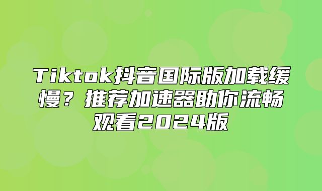 Tiktok抖音国际版加载缓慢？推荐加速器助你流畅观看2025版