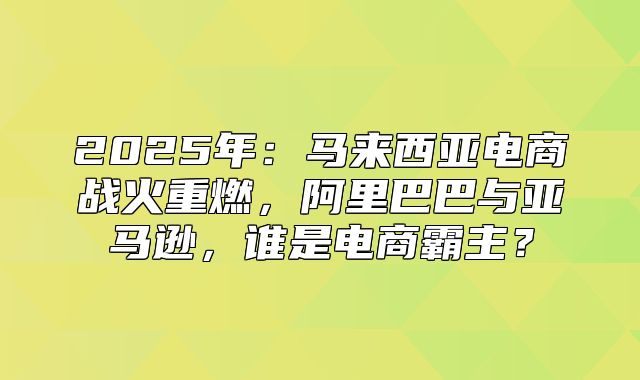 2025年：马来西亚电商战火重燃，阿里巴巴与亚马逊，谁是电商霸主？