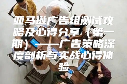 亚马逊广告组测试攻略及心得分享第一期——广告策略深度剖析与实战心得体验