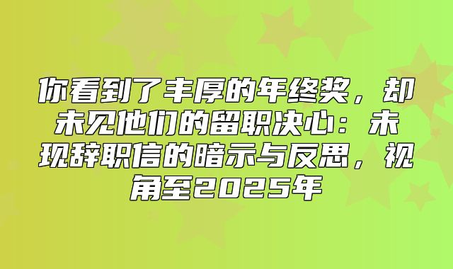 你看到了丰厚的年终奖，却未见他们的留职决心：未现辞职信的暗示与反思，视角至2025年