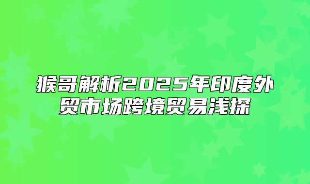 猴哥解析2025年印度外贸市场跨境贸易浅探