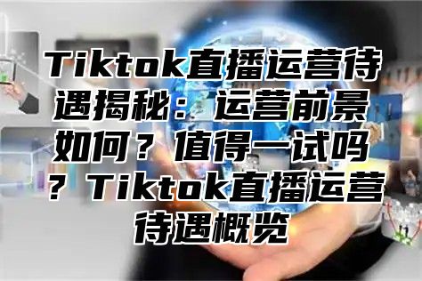 Tiktok直播运营待遇揭秘：运营前景如何？值得一试吗？Tiktok直播运营待遇概览