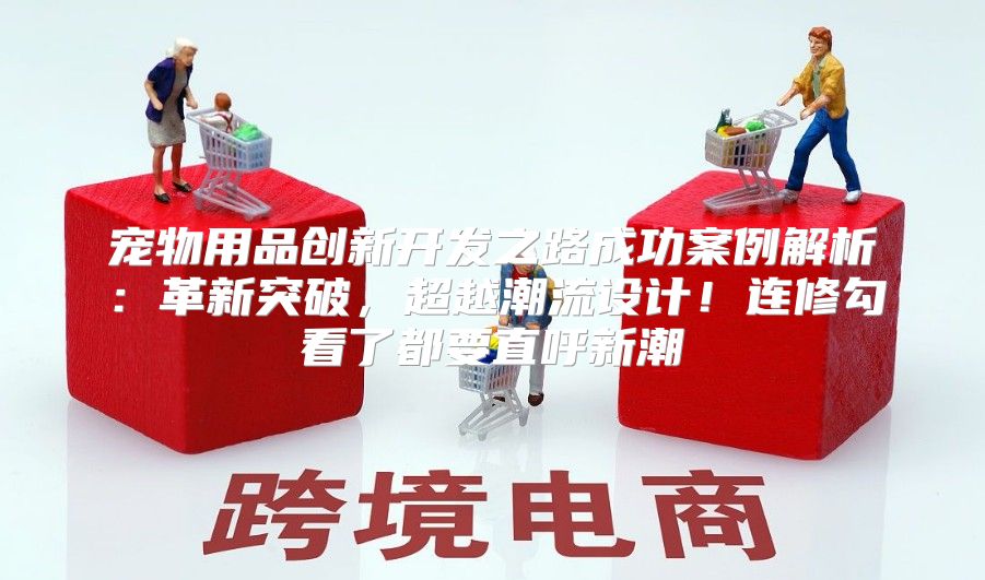 宠物用品创新开发之路成功案例解析：革新突破，超越潮流设计！连修勾看了都要直呼新潮