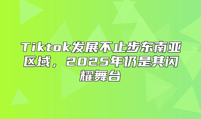Tiktok发展不止步东南亚区域，2025年仍是其闪耀舞台