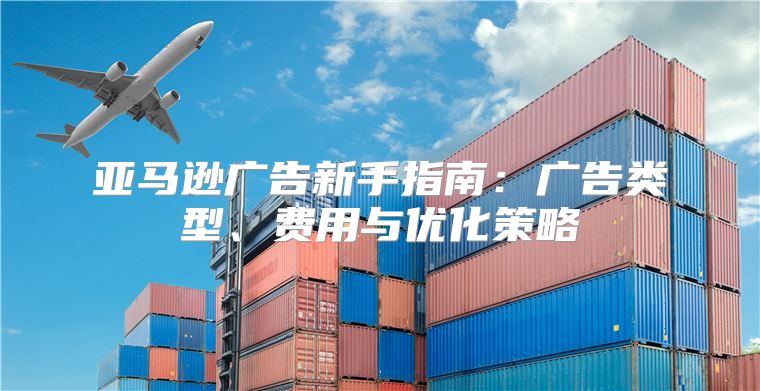亚马逊广告新手指南：广告类型、费用与优化策略