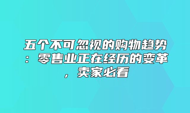 五个不可忽视的购物趋势：零售业正在经历的变革，卖家必看