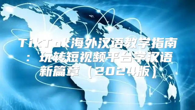 TikTok海外汉语教学指南：玩转短视频平台学汉语新篇章2025版