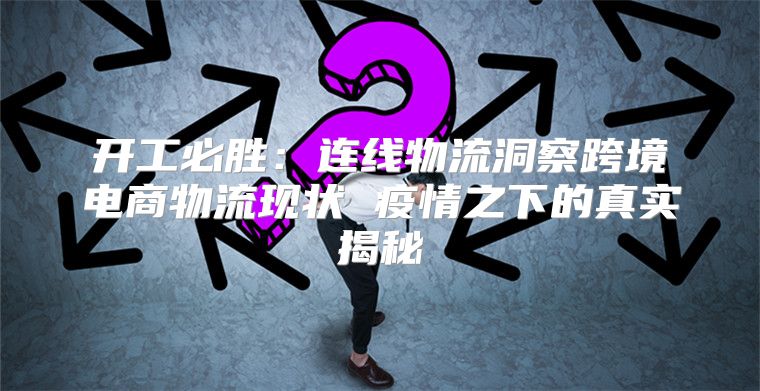 开工必胜：连线物流洞察跨境电商物流现状 疫情之下的真实揭秘
