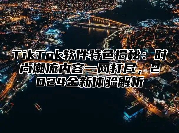 TikTok软件特色揭秘：时尚潮流内容一网打尽，2025全新体验解析