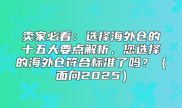 卖家必看：选择海外仓的十五大要点解析，您选择的海外仓符合标准了吗？面向2025