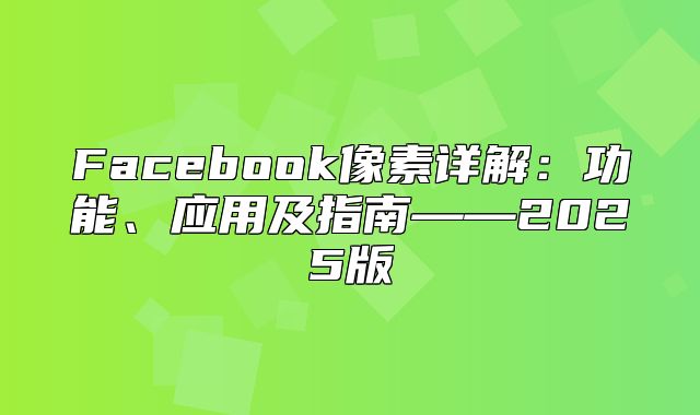 Facebook像素详解：功能、应用及指南——2025版