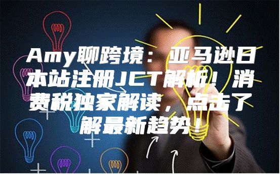 Amy聊跨境：亚马逊日本站注册JCT解析！消费税独家解读，点击了解最新趋势！