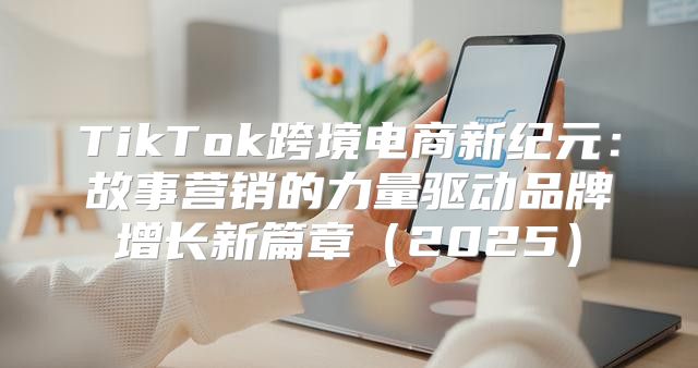 TikTok跨境电商新纪元：故事营销的力量驱动品牌增长新篇章2025