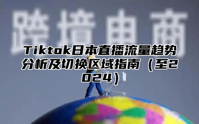 Tiktok日本直播流量趋势分析及切换区域指南至2025
