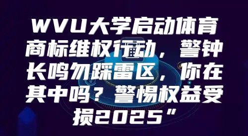 WVU大学启动体育商标维权行动，警钟长鸣勿踩雷区，你在其中吗？警惕权益受损2025”