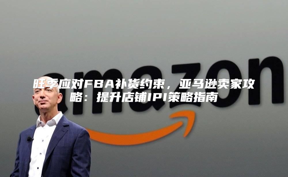 旺季应对FBA补货约束，亚马逊卖家攻略：提升店铺IPI策略指南